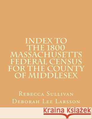 Index to the 1800 Massachusetts Federal Census for the County of Middlesex Rebecca Sullivan Deborah Lee Larsson 9781503255869 Createspace