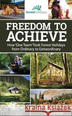 Freedom to Achieve: How 'One Team' Took Forest Holidays from Ordinary to Extraordinary Fletcher, Gary 9781503259478 Createspace