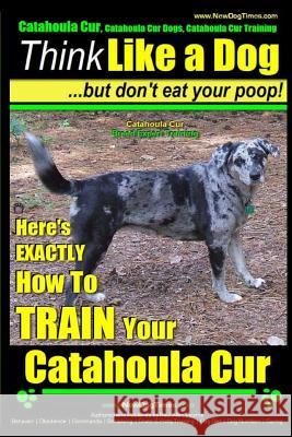 Catahoula Cur, Catahoula Cur Dog, Catahoula Cur Training - Think Like a Dog But Don't Eat Your Poop! - Catahoula Cur Breed Expert Training: Here's Exa MR Paul Allen Pearce 9781503260801 Createspace