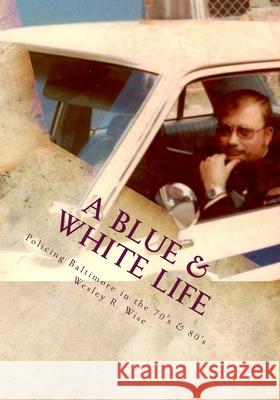 A Blue & White Life: Real Life Stories - Policing Baltimore in the '70s and '80s Maj Wesley Ray Wis Det Ken Driscol Maj Jeff Rose 9781503266537 Createspace