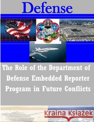 The Role of the Department of Defense Embedded Reporter Program in Future Conflicts Us Army Command and General Staff Colleg 9781503268074 Createspace
