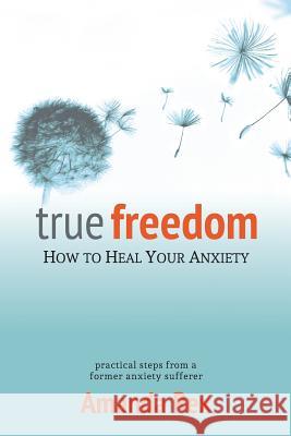 True Freedom: How To Heal Your Anxiety Rex, Amanda 9781503268654 Createspace