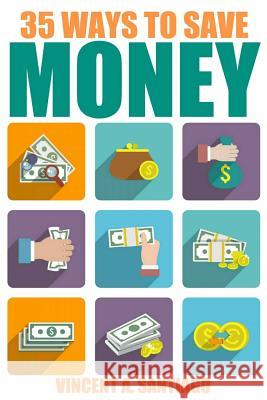 35 Ways to Save Money: 35 Quick and Easy Money Saving Tips to Give You a Larger Bank Account & Freedom to Buy What You Truly Desire Vincent Santiago 9781503274044 Createspace