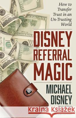 Disney Referral Magic: How to Transfer Trust in an Un-Trusting World Michael Disney 9781503274792 Createspace