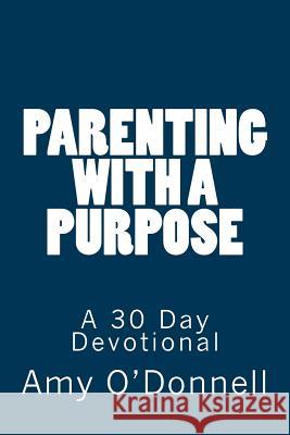Parenting with a Purpose: A 30 Day Devotional Amy O'Donnell 9781503276512 Createspace