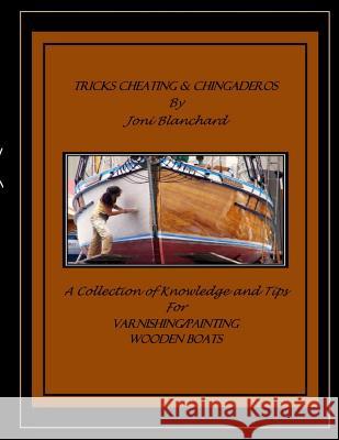 Tricks, Cheating & Chingaderos: A Collection of Knowledge and Tips for Varnishing/Painting Wooden Boats MS Joni M. Blanchard 9781503277854 Createspace