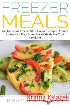 Freezer Meals: 25+ Delicious Freezer Slow Cooker Recipes, Money Saving And Easy Make Ahead Meals For Your Crockpot Leiman, Heather 9781503278547 Createspace