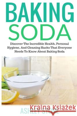 Baking Soda: Discover The Incredible Health, Personal Hygiene, And Cleaning Hacks That Everyone Needs To Know About Baking Soda Ashley Stone 9781503278790 Createspace Independent Publishing Platform
