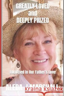 GREATLY LOVED and DEEPLY PRIZED: Encircled in Our Father's Love Aleda J. Marshall 9781503281158