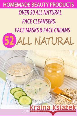 Homemade Beauty Products: Over 50 All Natural Recipes For Face Masks, Facial Cleansers & Face Creams: Natural Organic Skin Care Recipes For Yout Lorraine White 9781503284708 Createspace Independent Publishing Platform