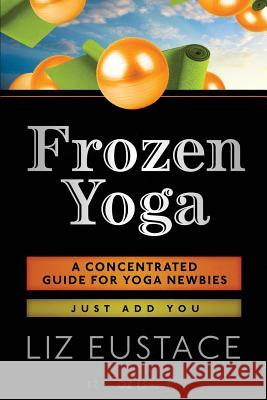 Frozen Yoga: A Concentrated Guide for Yoga Newbies Liz Eustace 9781503284906