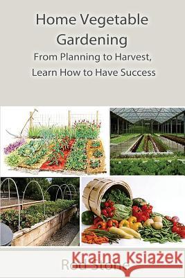 Home Vegetable Gardening: From Planning to Harvest, Learn How to Have Success Rod Stone 9781503286023 Createspace