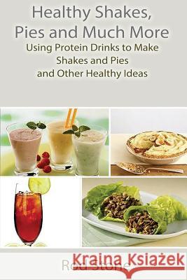 Healthy Shakes, Pies and Much More: Using Protein Drinks to Make Shakes and Pies and Other Healthy Ideas Rod Stone 9781503286580 Createspace