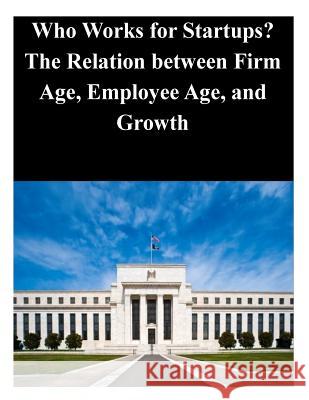Who Works for Startups? The Relation between Firm Age, Employee Age, and Growth Federal Reserve Board 9781503287112 Createspace