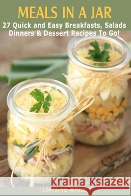 Meals In A Jar: 27 Quick & Easy Healthy Breakfasts, Salads, Dinners & Dessert Recipes To Go: The Best Mason Jar Meals in One Book White, Lorraine 9781503289499 Createspace