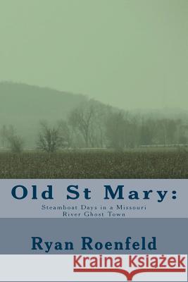 Old St Mary: Steamboat Days in a Missouri River Ghost Town Ryan Roenfeld 9781503289765 Createspace