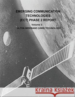 Emerging Communication Technologies (ECT) Phase 2 Report: Volume 3 - Ultra Wideband (UWB) Technology Administration, National Aeronautics and 9781503290297