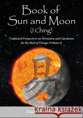 Book of Sun and Moon (I Ching) Volume I: Traditional Perspectives on Divination and Calculation  for the Book of Changes Olson, Stuart Alve 9781503290938 Createspace