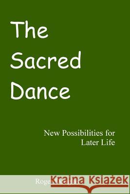 The Sacred Dance: New Possibilities for Later Life Dr Roger Douglas 9781503291454 Createspace