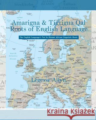 Amarigna & Tigrigna Qal Roots of English Language: The Not So Distant African Roots of the English Language Legesse Allyn 9781503295193 Createspace