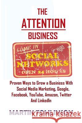 The Attention Business: Proven Ways to Grow Your Business Using Social Media Marketing, Google, Facebook, Amazon, Twitter, YouTube and LinkedI Tomlinson, Martin 9781503298842 Createspace