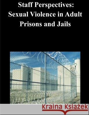 Staff Perspectives: Sexual Violence in Adult Prisons and Jails U. S. Department of Justice 9781503300279 Createspace