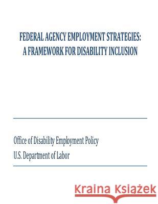 Federal Agency Employment Strategies: A Framework for Disability Inclusion U. S. Department of Labor                Office of Disability Employment Policy 9781503301061 Createspace