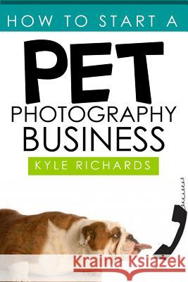 How to Start a Pet Photography Business Kyle Richards 9781503301085 Createspace