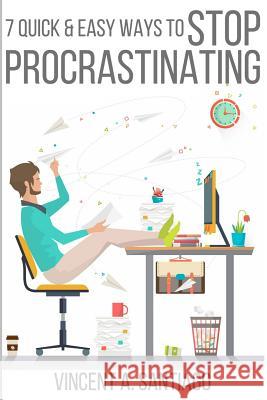 7 Quick & Easy Ways to Stop Procrastinating: Overcome Fear, Social Anxiety, Self Sabotage and Lack of Motivation Vincent Santiago 9781503308862 Createspace