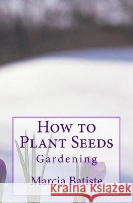 How to Plant Seeds: Gardening Marcia Batiste 9781503317284 Createspace Independent Publishing Platform