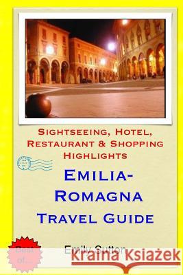 Emilia-Romagna Travel Guide: Sightseeing, Hotel, Restaurant & Shopping Highlights Emily Sutton 9781503317666 Createspace