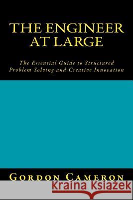 Engineer at Large: The Essential Guide to Structured Problem Solving and Creative Innovation Gordon Cameron 9781503318328