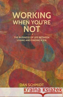 Working When You're Not: The Business of Life Between Losing and Finding a Job Dan Schmidt 9781503322325 Createspace