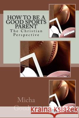 How to Be a Good Sports Parent: The Christian Perspective Micha Goudeau 9781503325784