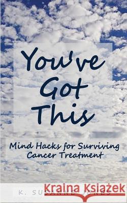 You've Got This: Mind Hacks for Surviving Cancer Treatment Ks Jones K. Susanne Jones 9781503328624 Createspace Independent Publishing Platform