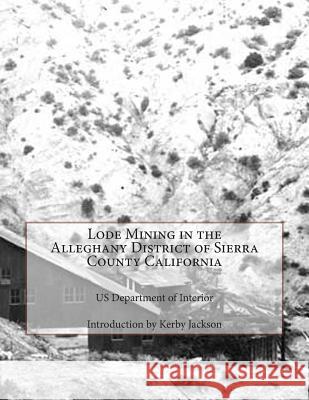 Lode Mining in the Alleghany District of Sierra County California Us Department of Interior Kerby Jackson 9781503329089 Createspace