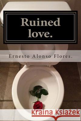 Ruined love: A novel: (Meaningless lives) Flores, Ernesto Alonso 9781503330689 Createspace