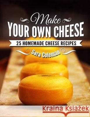 Make Your Own Cheese: 25 Homemade Cheese Recipes Sara Coleman 9781503332447 Createspace