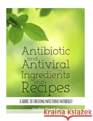 Antibiotic and Antiviral Ingredients and Recipes: A Guide to Treating Infections Naturally Sophie Randall 9781503332478 Createspace