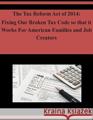 The Tax Reform Act of 2014: Fixing Our Broken Tax Code so that it Works For American Families and Job Creators U. S. House of Representatives 9781503333031