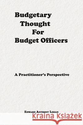 Budgetary Thought for Budget Officers: A Practitioner's Perspective Edward Anthony Lehan 9781503335431