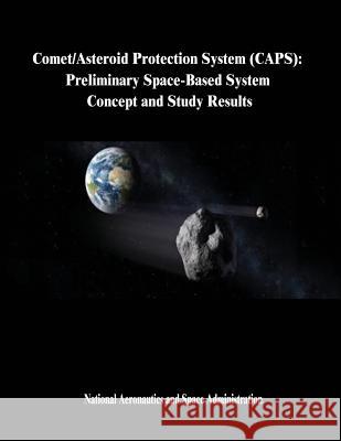 Comet/Asteroid Protection System (CAPS): Preliminary Space-Based System Concept and Study Results Administration, National Aeronautics and 9781503338852