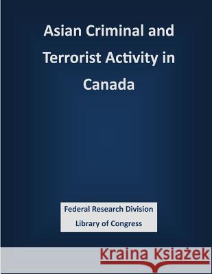 Asian Criminal and Terrorist Activity in Canada Federal Research Division Library of Con 9781503339262 Createspace