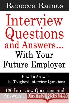 Interview Questions and Answers...With Your Future Employer: How To Answer The Toughest Interview Questions (130 Interview Questions and Answers To Co Rebecca Ramos 9781503347892 Createspace Independent Publishing Platform