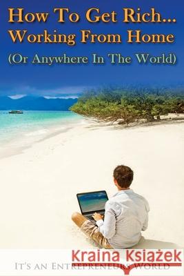 How To Get Rich: Working From Home (Or Anywhere In The World) - It's an Entrepreneurs World Timothy Wells 9781503348134 Createspace Independent Publishing Platform