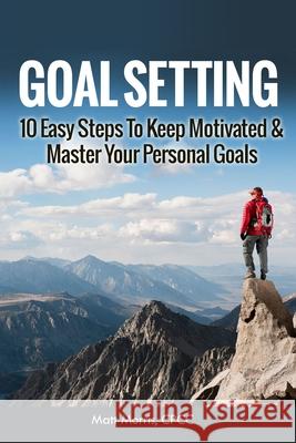 Goal Setting: 10 Easy Steps To Keep Motivated & Master Your Personal Goals Matt Morris 9781503348233