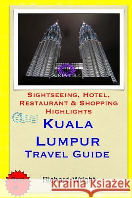 Kuala Lumpur Travel Guide: Sightseeing, Hotel, Restaurant & Shopping Highlights Richard Wright 9781503351240 Createspace