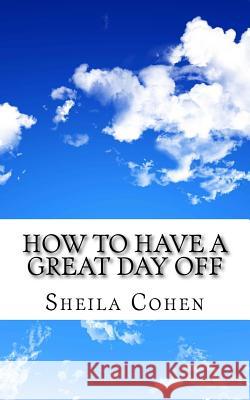 How to Have a Great Day Off: Make Your Day Off Work for You Sheila Cohen 9781503352070