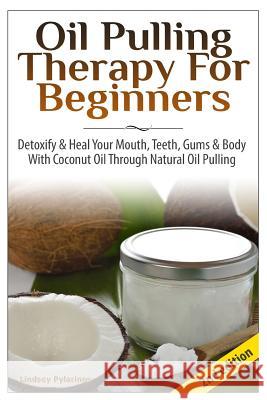 Oil Pulling Therapy for Beginners: Detoxify & Heal Your Mouth, Teeth, Gums & Body with Coconut Oil Through Natural Oil Pulling Lindsey Pylarinos 9781503352605 Createspace