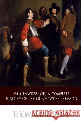 Guy Fawkes, or, a Complete History of the Gunpowder Treason Lathbury, Thomas 9781503355040 Createspace